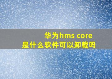 华为hms core是什么软件可以卸载吗